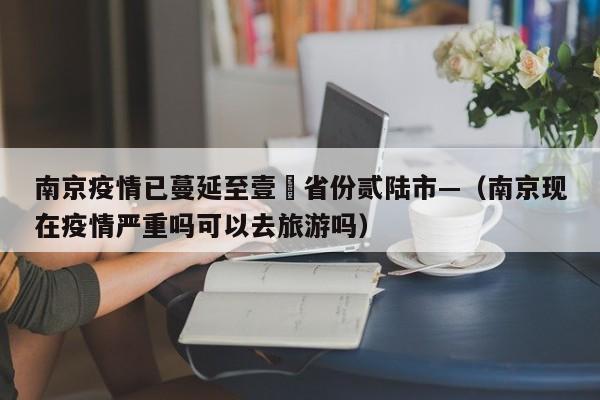 南京疫情已蔓延至壹無省份贰陆市—（南京现在疫情严重吗可以去旅游吗）