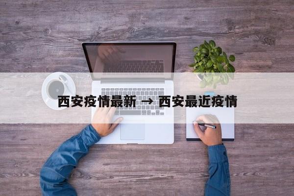 西安疫情最新 → 西安最近疫情