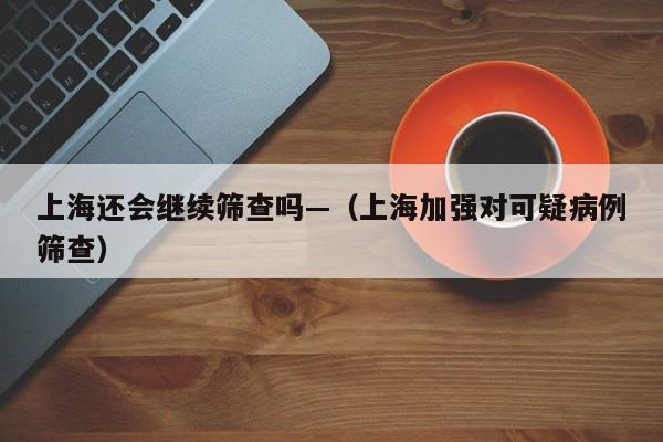 上海还会继续筛查吗—（上海加强对可疑病例筛查）