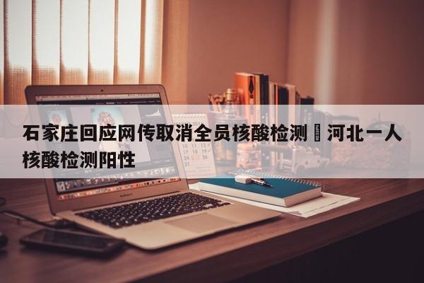 石家庄回应网传取消全员核酸检测›河北一人核酸检测阳性