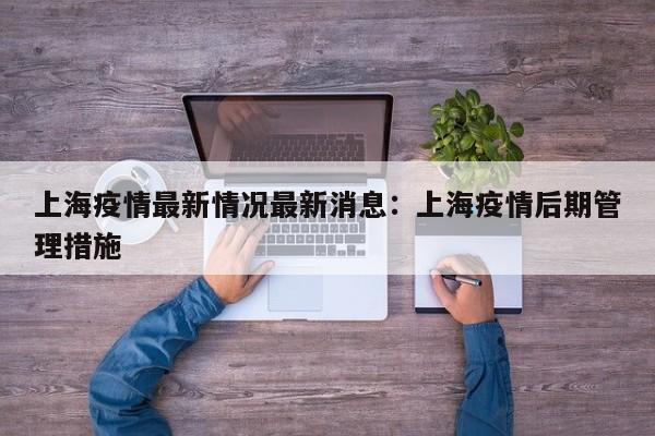 上海疫情最新情况最新消息：上海疫情后期管理措施