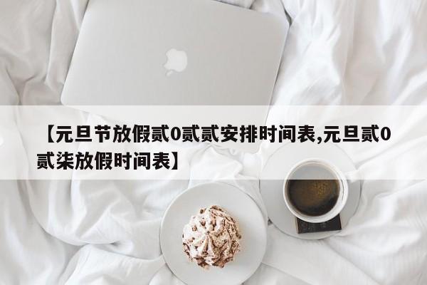【元旦节放假贰0贰贰安排时间表,元旦贰0贰柒放假时间表】