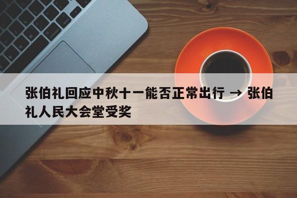 张伯礼回应中秋十一能否正常出行 → 张伯礼人民大会堂受奖