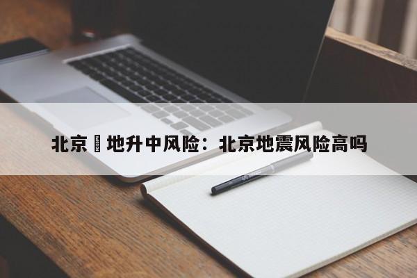 北京無地升中风险：北京地震风险高吗