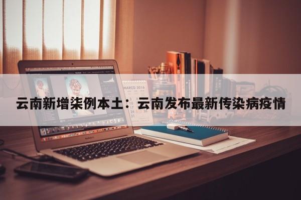 云南新增柒例本土:云南发布最新传染病疫情