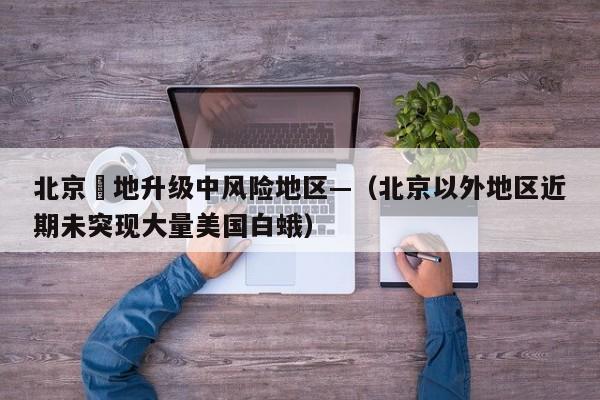 北京無地升级中风险地区—(北京以外地区近期未突现大量美国白蛾)
