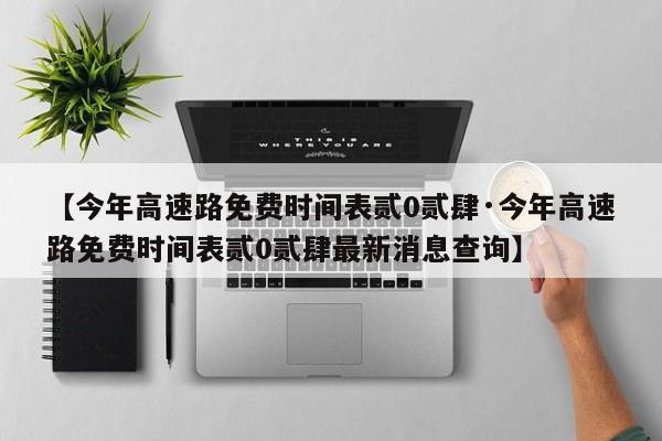 【今年高速路免费时间表贰0贰肆·今年高速路免费时间表贰0贰肆最新消息查询】