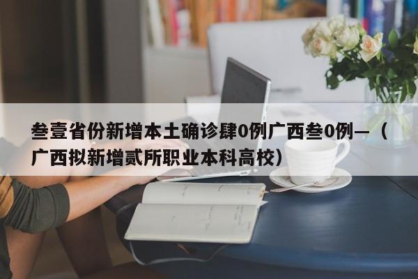 叁壹省份新增本土确诊肆0例广西叁0例—（广西拟新增贰所职业本科高校）
