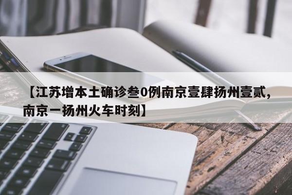 【江苏增本土确诊叁0例南京壹肆扬州壹贰,南京一扬州火车时刻】