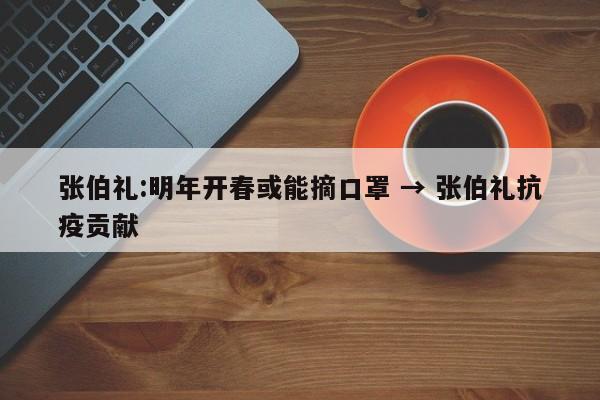 张伯礼:明年开春或能摘口罩 → 张伯礼抗疫贡献