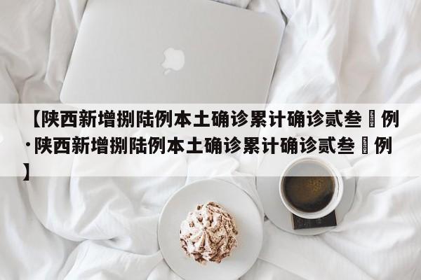【陕西新增捌陆例本土确诊累计确诊贰叁無例·陕西新增捌陆例本土确诊累计确诊贰叁無例】