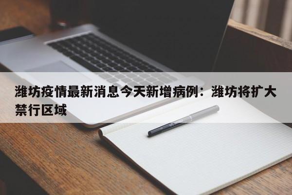 潍坊疫情最新消息今天新增病例:潍坊将扩大禁行区域