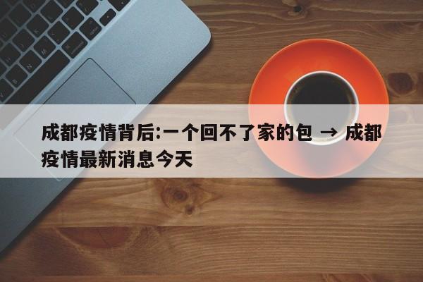 成都疫情背后:一个回不了家的包 → 成都疫情最新消息今天