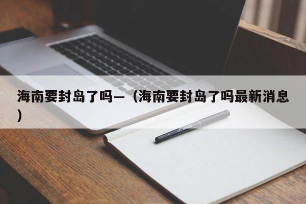 海南要封岛了吗—(海南要封岛了吗最新消息)