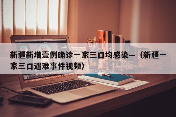 新疆新增壹例确诊一家三口均感染—（新疆一家三口遇难事件视频）