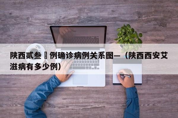 陕西贰叁無例确诊病例关系图—（陕西西安艾滋病有多少例）