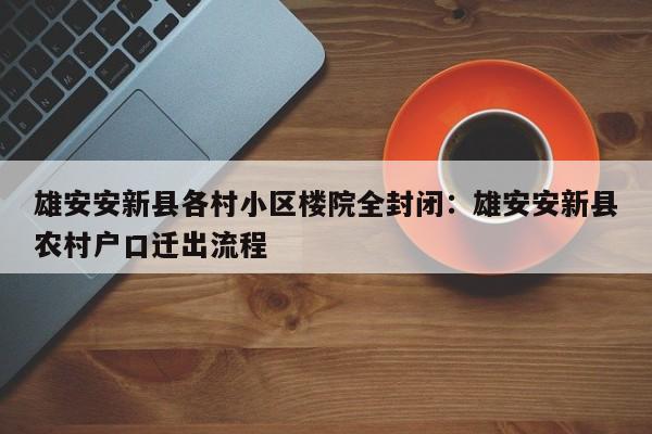 雄安安新县各村小区楼院全封闭：雄安安新县农村户口迁出流程