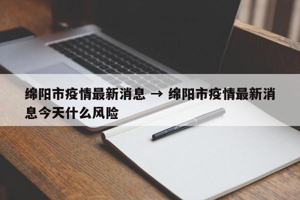 绵阳市疫情最新消息 → 绵阳市疫情最新消息今天什么风险
