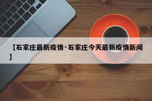 【石家庄最新疫情·石家庄今天最新疫情新闻】