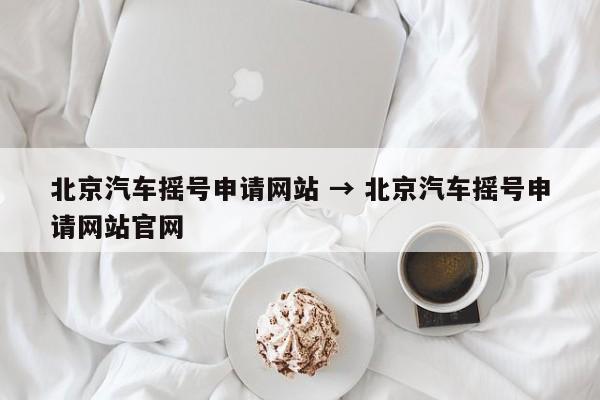 北京汽车摇号申请网站 → 北京汽车摇号申请网站官网