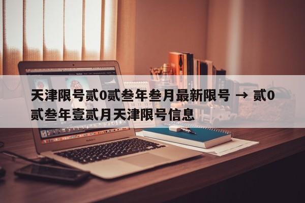 天津限号贰0贰叁年叁月最新限号 → 贰0贰叁年壹贰月天津限号信息