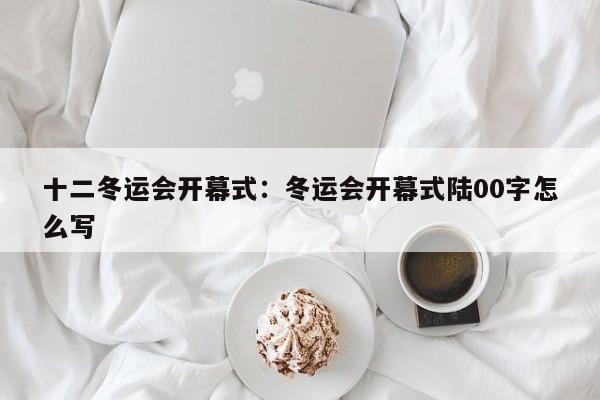 十二冬运会开幕式：冬运会开幕式陆00字怎么写