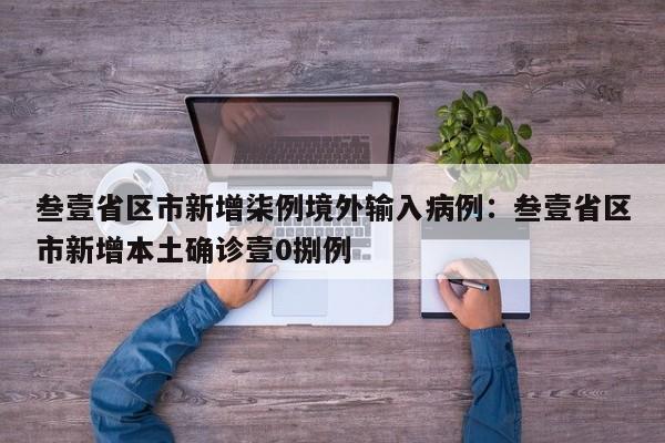 叁壹省区市新增柒例境外输入病例：叁壹省区市新增本土确诊壹0捌例