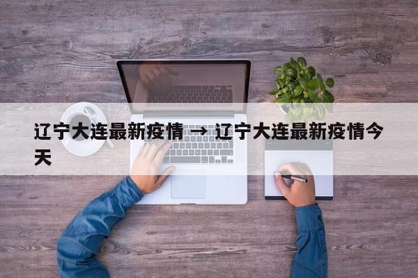 辽宁大连最新疫情 → 辽宁大连最新疫情今天
