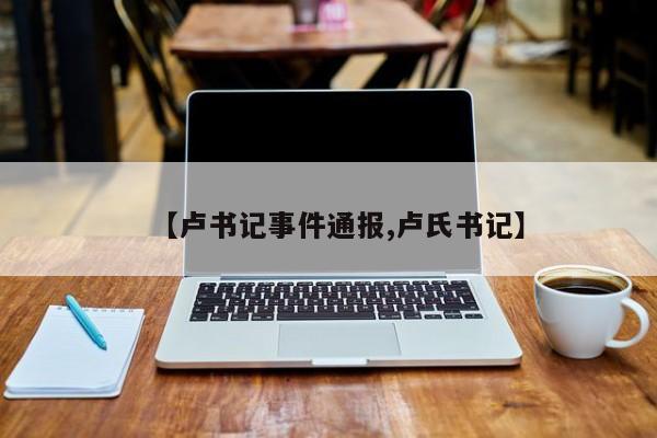 【卢书记事件通报,卢氏书记】