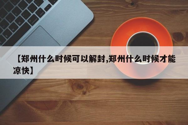 【郑州什么时候可以解封,郑州什么时候才能凉快】