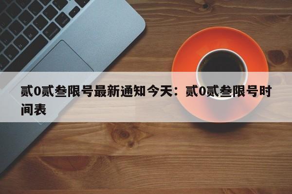 贰0贰叁限号最新通知今天:贰0贰叁限号时间表