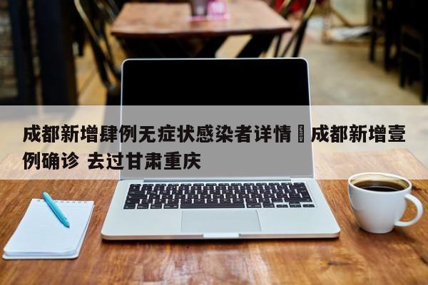 成都新增肆例无症状感染者详情›成都新增壹例确诊 去过甘肃重庆