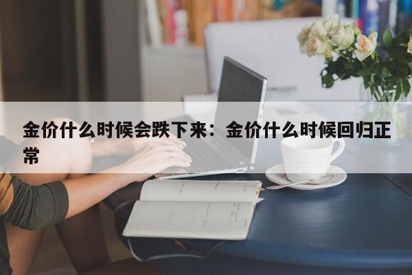 金价什么时候会跌下来：金价什么时候回归正常