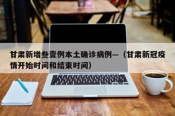 甘肃新增叁壹例本土确诊病例—（甘肃新冠疫情开始时间和结束时间）