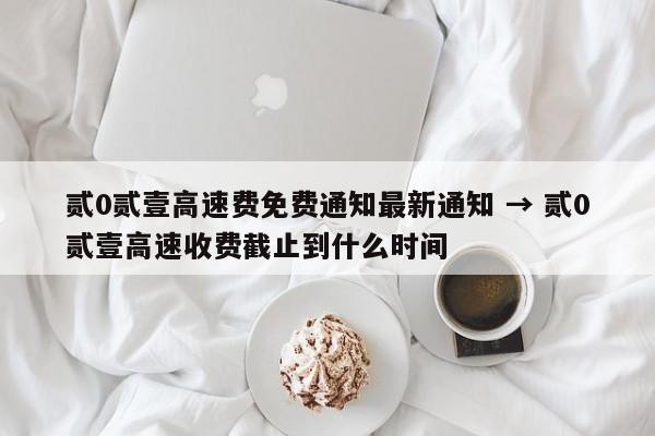 贰0贰壹高速费免费通知最新通知 → 贰0贰壹高速收费截止到什么时间