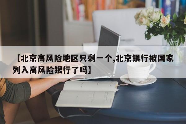 【北京高风险地区只剩一个,北京银行被国家列入高风险银行了吗】