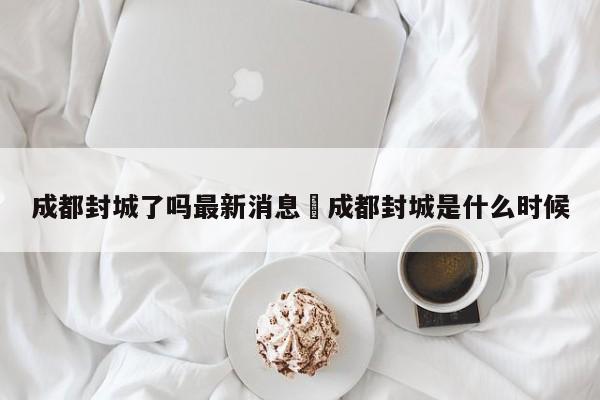 成都封城了吗最新消息›成都封城是什么时候