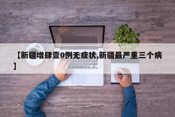 【新疆增肆壹0例无症状,新疆最严重三个病】