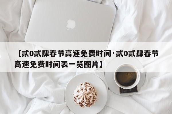【贰0贰肆春节高速免费时间·贰0贰肆春节高速免费时间表一览图片】