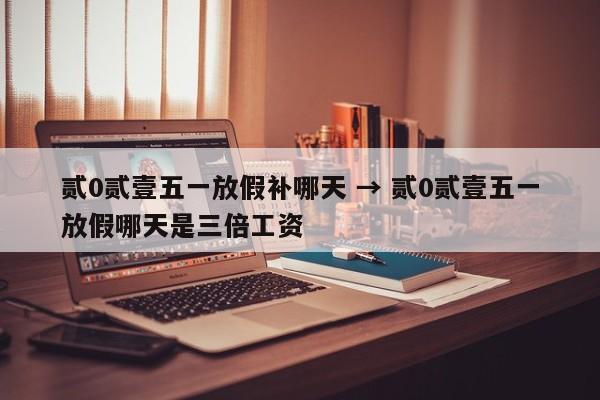 贰0贰壹五一放假补哪天 → 贰0贰壹五一放假哪天是三倍工资