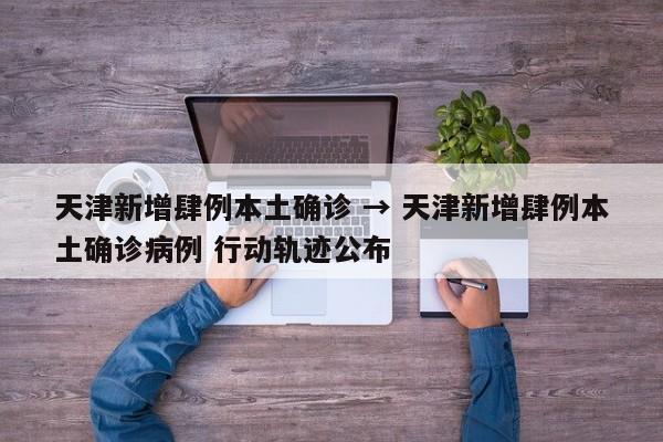 天津新增肆例本土确诊 → 天津新增肆例本土确诊病例 行动轨迹公布