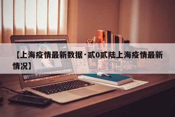 【上海疫情最新数据·贰0贰陆上海疫情最新情况】