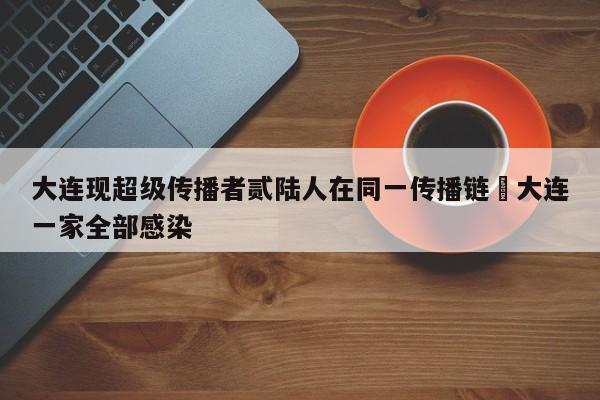大连现超级传播者贰陆人在同一传播链›大连一家全部感染