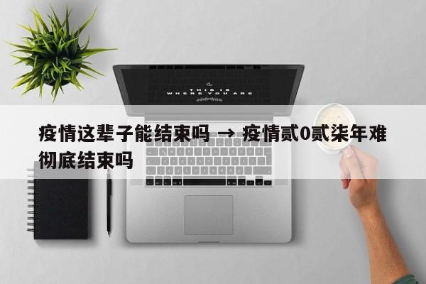 疫情这辈子能结束吗 → 疫情贰0贰柒年难彻底结束吗