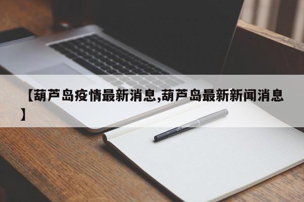 【葫芦岛疫情最新消息,葫芦岛最新新闻消息】