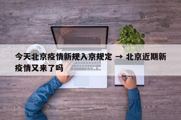 今天北京疫情新规入京规定 → 北京近期新疫情又来了吗