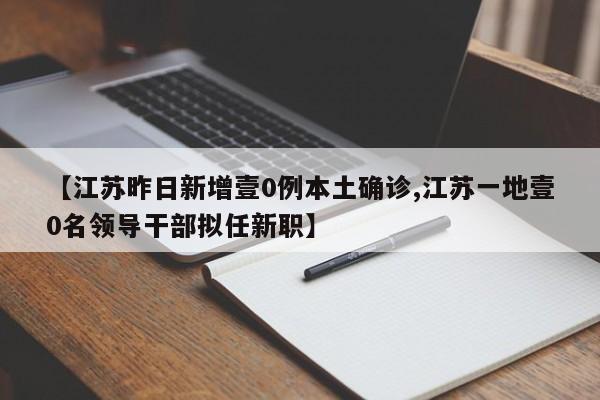 【江苏昨日新增壹0例本土确诊,江苏一地壹0名领导干部拟任新职】