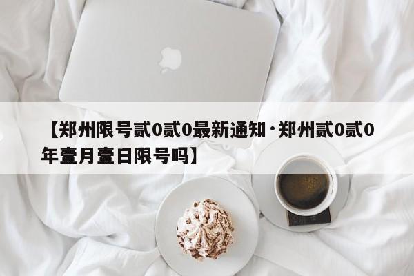 【郑州限号贰0贰0最新通知·郑州贰0贰0年壹月壹日限号吗】