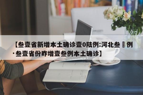 【叁壹省新增本土确诊壹0陆例:河北叁無例·叁壹省份昨增壹叁例本土确诊】