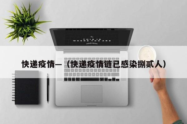 快递疫情—(快递疫情链已感染捌贰人)